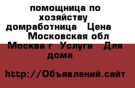 помощница по хозяйству, домработница › Цена ­ 500 - Московская обл., Москва г. Услуги » Для дома   